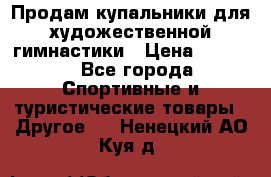 Продам купальники для художественной гимнастики › Цена ­ 6 000 - Все города Спортивные и туристические товары » Другое   . Ненецкий АО,Куя д.